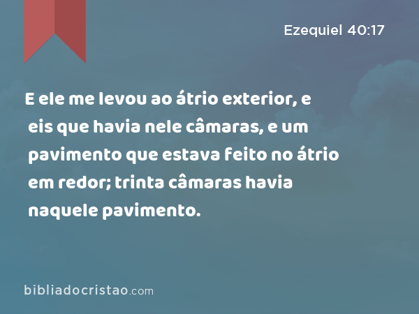 E ele me levou ao átrio exterior, e eis que havia nele câmaras, e um pavimento que estava feito no átrio em redor; trinta câmaras havia naquele pavimento. - Ezequiel 40:17