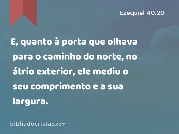 E, quanto à porta que olhava para o caminho do norte, no átrio exterior, ele mediu o seu comprimento e a sua largura. - Ezequiel 40:20