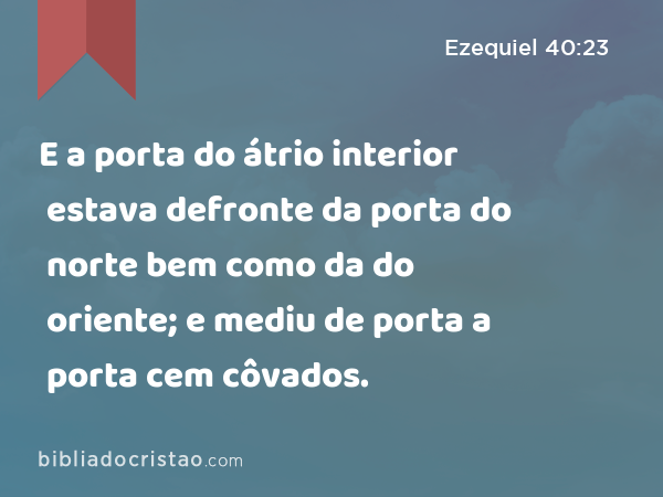 E a porta do átrio interior estava defronte da porta do norte bem como da do oriente; e mediu de porta a porta cem côvados. - Ezequiel 40:23