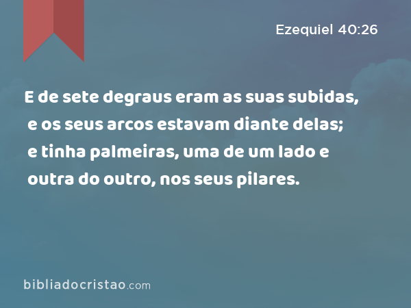 E de sete degraus eram as suas subidas, e os seus arcos estavam diante delas; e tinha palmeiras, uma de um lado e outra do outro, nos seus pilares. - Ezequiel 40:26