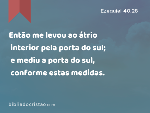 Então me levou ao átrio interior pela porta do sul; e mediu a porta do sul, conforme estas medidas. - Ezequiel 40:28