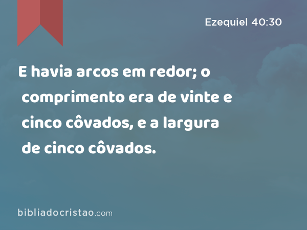 E havia arcos em redor; o comprimento era de vinte e cinco côvados, e a largura de cinco côvados. - Ezequiel 40:30