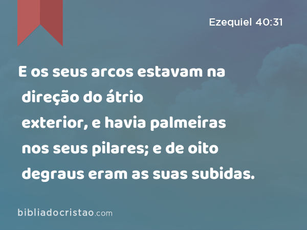 E os seus arcos estavam na direção do átrio exterior, e havia palmeiras nos seus pilares; e de oito degraus eram as suas subidas. - Ezequiel 40:31