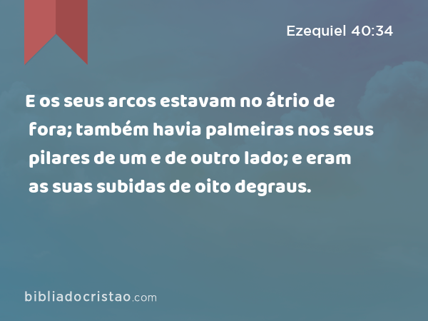 E os seus arcos estavam no átrio de fora; também havia palmeiras nos seus pilares de um e de outro lado; e eram as suas subidas de oito degraus. - Ezequiel 40:34