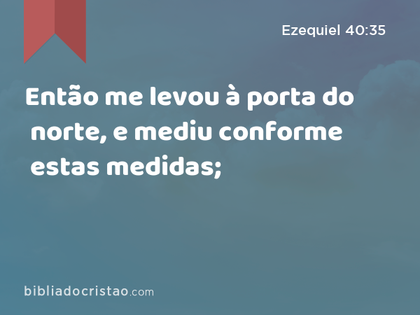 Então me levou à porta do norte, e mediu conforme estas medidas; - Ezequiel 40:35