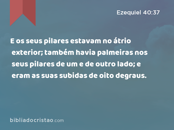 E os seus pilares estavam no átrio exterior; também havia palmeiras nos seus pilares de um e de outro lado; e eram as suas subidas de oito degraus. - Ezequiel 40:37