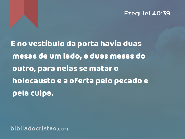 E no vestíbulo da porta havia duas mesas de um lado, e duas mesas do outro, para nelas se matar o holocausto e a oferta pelo pecado e pela culpa. - Ezequiel 40:39