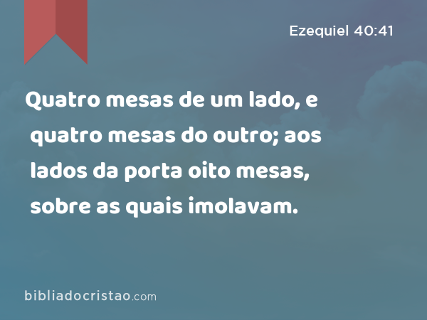 Quatro mesas de um lado, e quatro mesas do outro; aos lados da porta oito mesas, sobre as quais imolavam. - Ezequiel 40:41