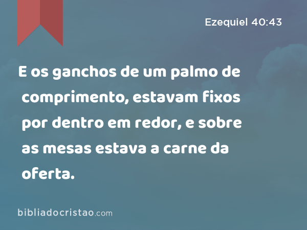 E os ganchos de um palmo de comprimento, estavam fixos por dentro em redor, e sobre as mesas estava a carne da oferta. - Ezequiel 40:43