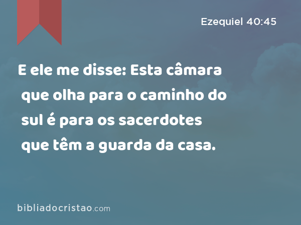 E ele me disse: Esta câmara que olha para o caminho do sul é para os sacerdotes que têm a guarda da casa. - Ezequiel 40:45