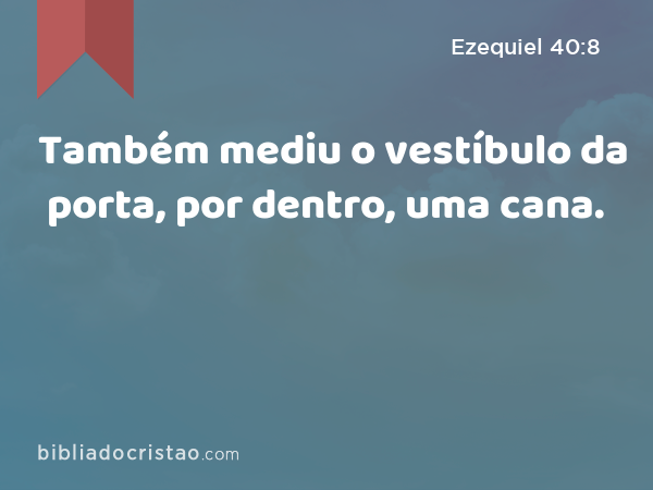 Também mediu o vestíbulo da porta, por dentro, uma cana. - Ezequiel 40:8