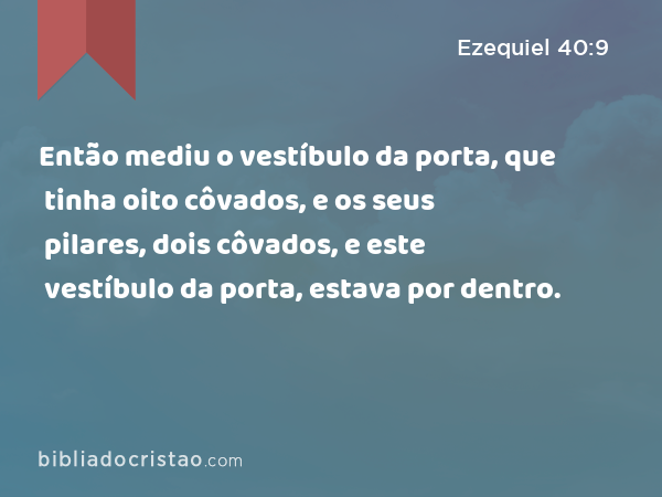 Então mediu o vestíbulo da porta, que tinha oito côvados, e os seus pilares, dois côvados, e este vestíbulo da porta, estava por dentro. - Ezequiel 40:9