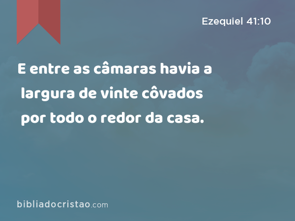 E entre as câmaras havia a largura de vinte côvados por todo o redor da casa. - Ezequiel 41:10