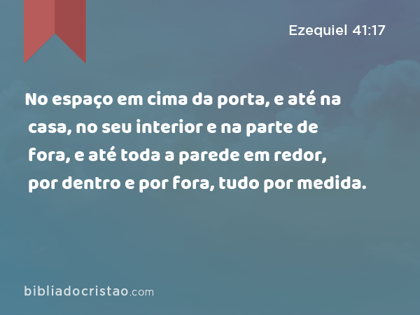 No espaço em cima da porta, e até na casa, no seu interior e na parte de fora, e até toda a parede em redor, por dentro e por fora, tudo por medida. - Ezequiel 41:17