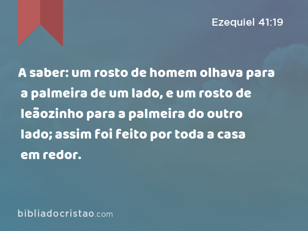 A saber: um rosto de homem olhava para a palmeira de um lado, e um rosto de leãozinho para a palmeira do outro lado; assim foi feito por toda a casa em redor. - Ezequiel 41:19