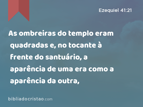 As ombreiras do templo eram quadradas e, no tocante à frente do santuário, a aparência de uma era como a aparência da outra, - Ezequiel 41:21