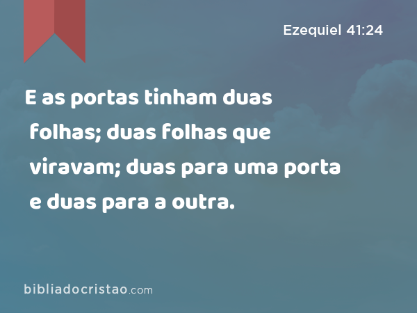 E as portas tinham duas folhas; duas folhas que viravam; duas para uma porta e duas para a outra. - Ezequiel 41:24