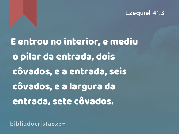 E entrou no interior, e mediu o pilar da entrada, dois côvados, e a entrada, seis côvados, e a largura da entrada, sete côvados. - Ezequiel 41:3