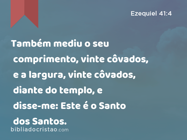 Também mediu o seu comprimento, vinte côvados, e a largura, vinte côvados, diante do templo, e disse-me: Este é o Santo dos Santos. - Ezequiel 41:4