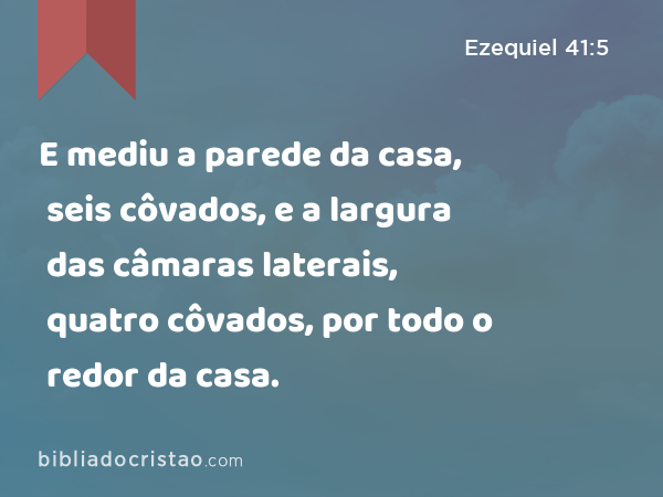 E mediu a parede da casa, seis côvados, e a largura das câmaras laterais, quatro côvados, por todo o redor da casa. - Ezequiel 41:5