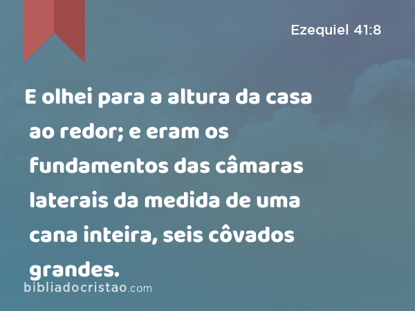 E olhei para a altura da casa ao redor; e eram os fundamentos das câmaras laterais da medida de uma cana inteira, seis côvados grandes. - Ezequiel 41:8