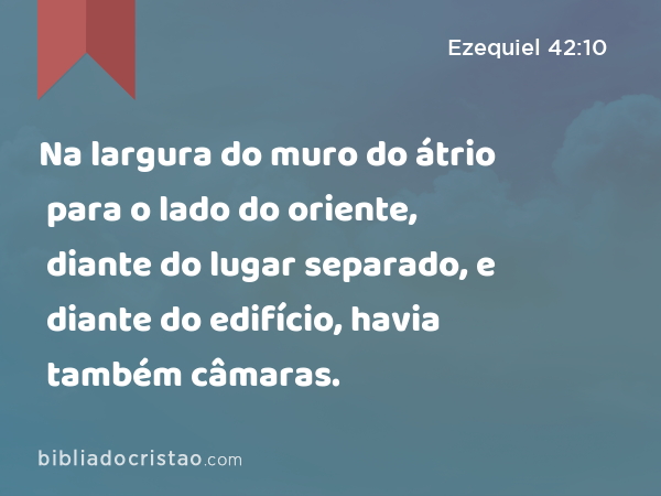 Na largura do muro do átrio para o lado do oriente, diante do lugar separado, e diante do edifício, havia também câmaras. - Ezequiel 42:10