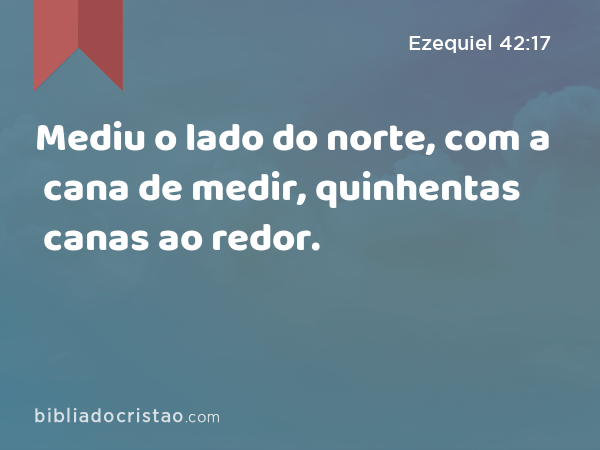 Mediu o lado do norte, com a cana de medir, quinhentas canas ao redor. - Ezequiel 42:17