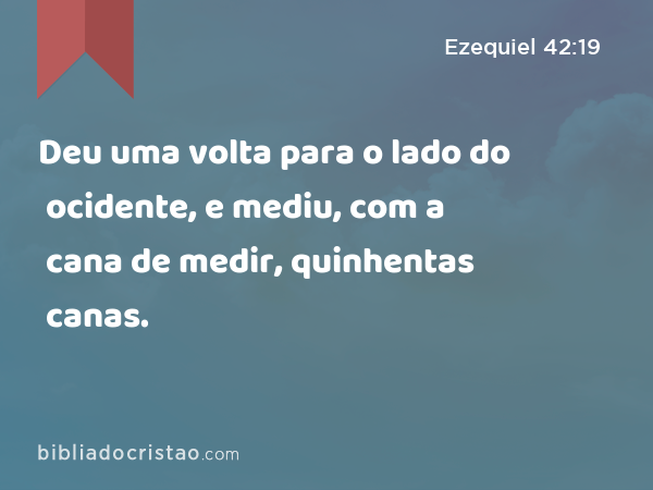 Deu uma volta para o lado do ocidente, e mediu, com a cana de medir, quinhentas canas. - Ezequiel 42:19