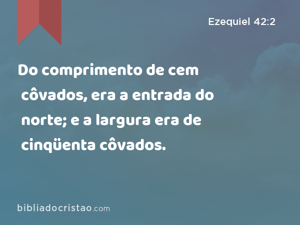 Do comprimento de cem côvados, era a entrada do norte; e a largura era de cinqüenta côvados. - Ezequiel 42:2