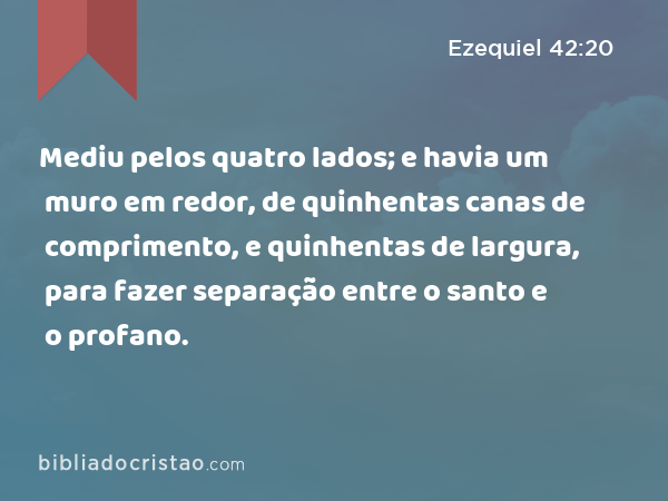 Mediu pelos quatro lados; e havia um muro em redor, de quinhentas canas de comprimento, e quinhentas de largura, para fazer separação entre o santo e o profano. - Ezequiel 42:20