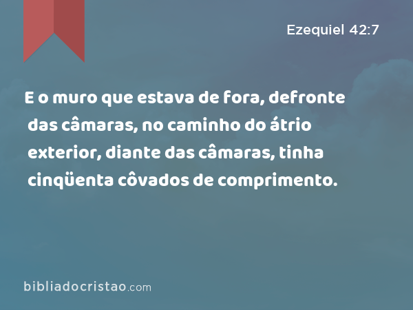 E o muro que estava de fora, defronte das câmaras, no caminho do átrio exterior, diante das câmaras, tinha cinqüenta côvados de comprimento. - Ezequiel 42:7