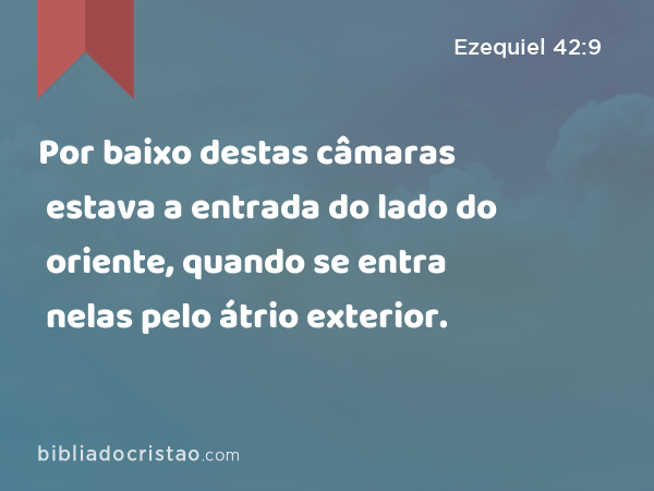 Por baixo destas câmaras estava a entrada do lado do oriente, quando se entra nelas pelo átrio exterior. - Ezequiel 42:9