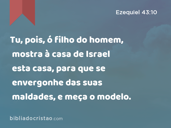 Tu, pois, ó filho do homem, mostra à casa de Israel esta casa, para que se envergonhe das suas maldades, e meça o modelo. - Ezequiel 43:10