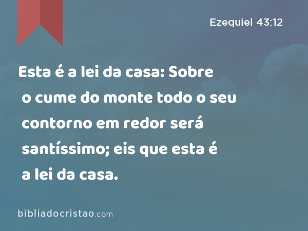 Esta é a lei da casa: Sobre o cume do monte todo o seu contorno em redor será santíssimo; eis que esta é a lei da casa. - Ezequiel 43:12