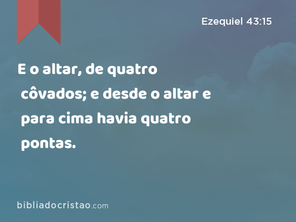 E o altar, de quatro côvados; e desde o altar e para cima havia quatro pontas. - Ezequiel 43:15