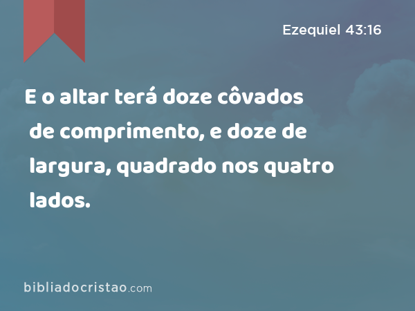 E o altar terá doze côvados de comprimento, e doze de largura, quadrado nos quatro lados. - Ezequiel 43:16