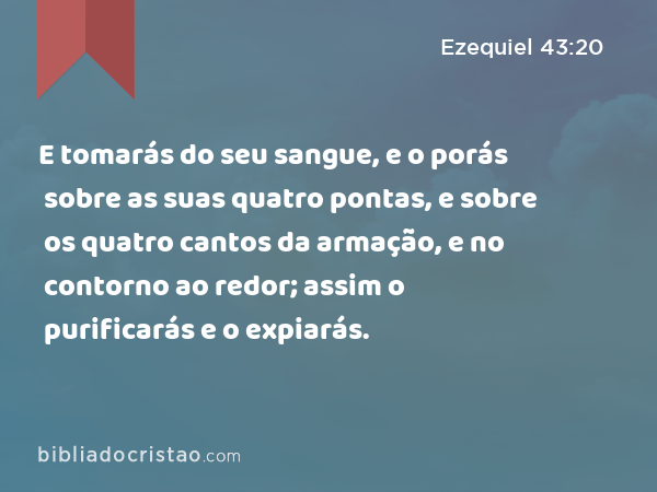 E tomarás do seu sangue, e o porás sobre as suas quatro pontas, e sobre os quatro cantos da armação, e no contorno ao redor; assim o purificarás e o expiarás. - Ezequiel 43:20