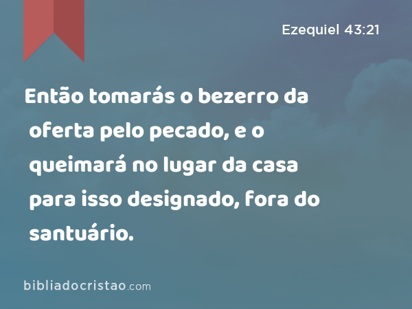 Então tomarás o bezerro da oferta pelo pecado, e o queimará no lugar da casa para isso designado, fora do santuário. - Ezequiel 43:21