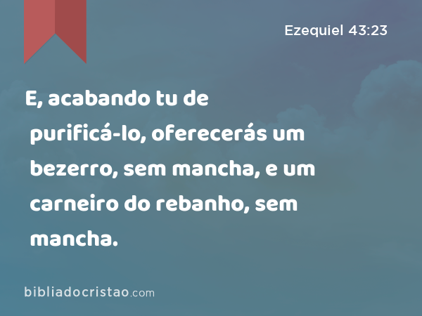 E, acabando tu de purificá-lo, oferecerás um bezerro, sem mancha, e um carneiro do rebanho, sem mancha. - Ezequiel 43:23