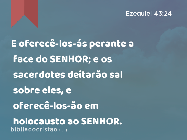 E oferecê-los-ás perante a face do SENHOR; e os sacerdotes deitarão sal sobre eles, e oferecê-los-ão em holocausto ao SENHOR. - Ezequiel 43:24