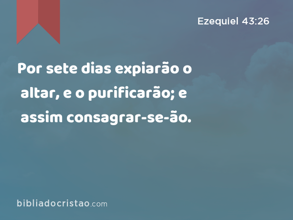 Por sete dias expiarão o altar, e o purificarão; e assim consagrar-se-ão. - Ezequiel 43:26