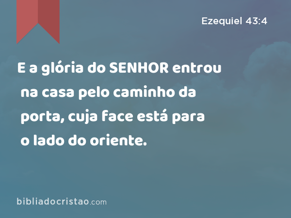 E a glória do SENHOR entrou na casa pelo caminho da porta, cuja face está para o lado do oriente. - Ezequiel 43:4