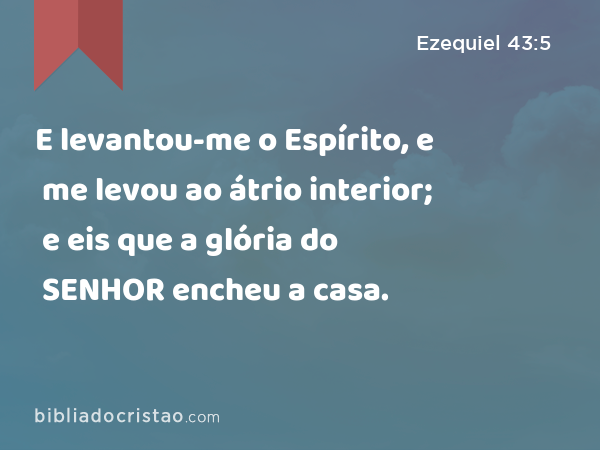 E levantou-me o Espírito, e me levou ao átrio interior; e eis que a glória do SENHOR encheu a casa. - Ezequiel 43:5