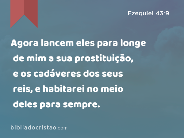 Agora lancem eles para longe de mim a sua prostituição, e os cadáveres dos seus reis, e habitarei no meio deles para sempre. - Ezequiel 43:9