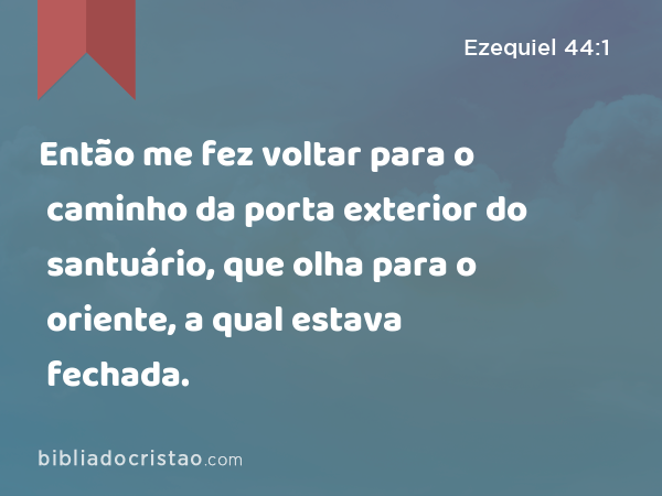 Então me fez voltar para o caminho da porta exterior do santuário, que olha para o oriente, a qual estava fechada. - Ezequiel 44:1