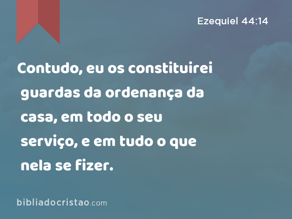 Contudo, eu os constituirei guardas da ordenança da casa, em todo o seu serviço, e em tudo o que nela se fizer. - Ezequiel 44:14