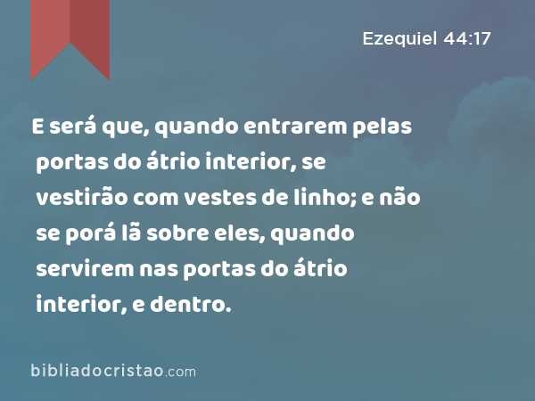 E será que, quando entrarem pelas portas do átrio interior, se vestirão com vestes de linho; e não se porá lã sobre eles, quando servirem nas portas do átrio interior, e dentro. - Ezequiel 44:17