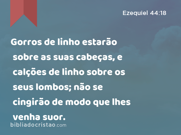 Gorros de linho estarão sobre as suas cabeças, e calções de linho sobre os seus lombos; não se cingirão de modo que lhes venha suor. - Ezequiel 44:18