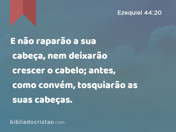 E não raparão a sua cabeça, nem deixarão crescer o cabelo; antes, como convém, tosquiarão as suas cabeças. - Ezequiel 44:20