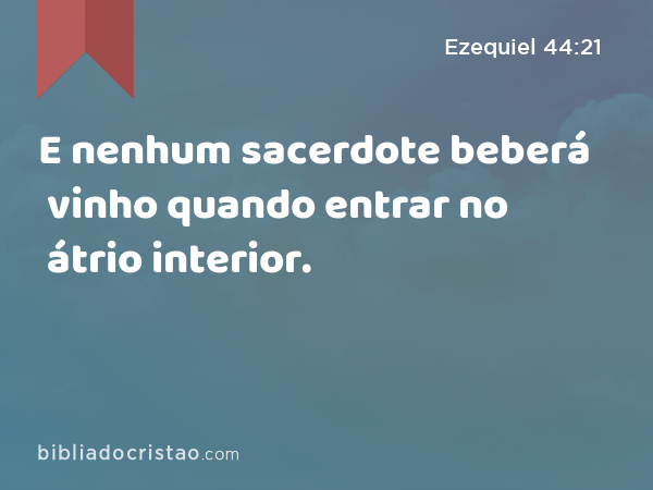 E nenhum sacerdote beberá vinho quando entrar no átrio interior. - Ezequiel 44:21